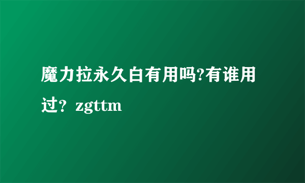 魔力拉永久白有用吗?有谁用过？zgttm