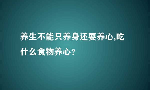 养生不能只养身还要养心,吃什么食物养心？