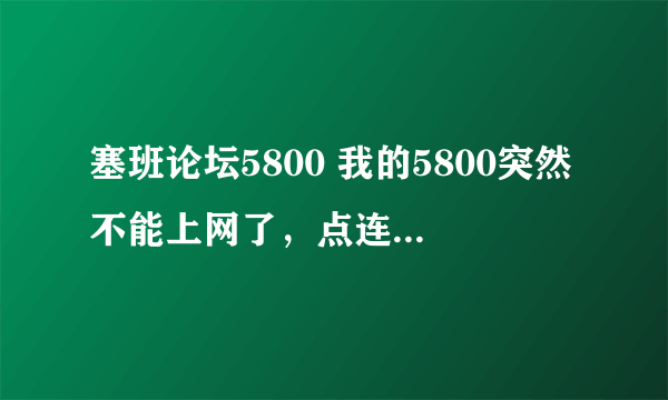 塞班论坛5800 我的5800突然不能上网了，点连接方式，WAP或者GPRS 后 一直是在连接。 E的图标也没有,显示Y