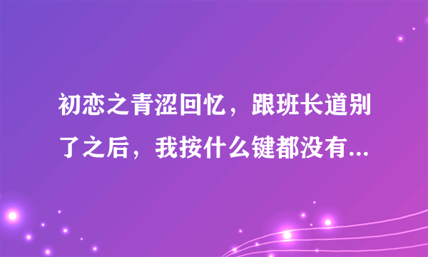 初恋之青涩回忆，跟班长道别了之后，我按什么键都没有用，就像是卡在那里了，我该怎么办呢