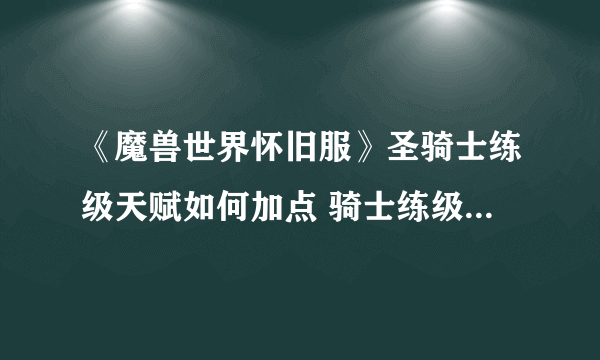 《魔兽世界怀旧服》圣骑士练级天赋如何加点 骑士练级天赋加点攻略