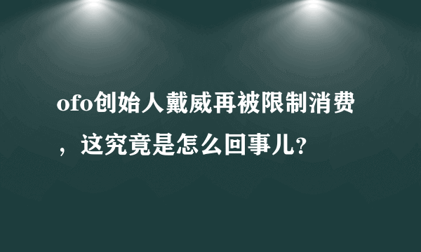 ofo创始人戴威再被限制消费，这究竟是怎么回事儿？