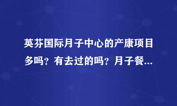 英芬国际月子中心的产康项目多吗？有去过的吗？月子餐好吃不？