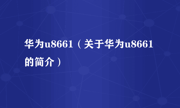 华为u8661（关于华为u8661的简介）