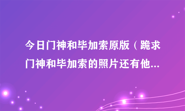 今日门神和毕加索原版（跪求门神和毕加索的照片还有他们是在哪连麦的）