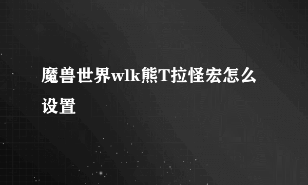 魔兽世界wlk熊T拉怪宏怎么设置