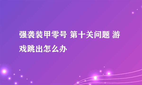 强袭装甲零号 第十关问题 游戏跳出怎么办