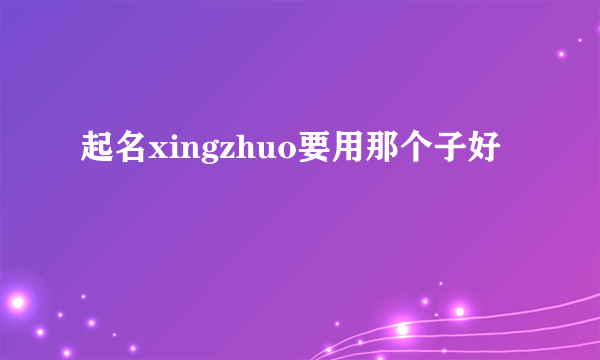 起名xingzhuo要用那个子好