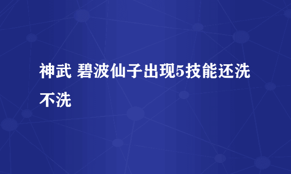 神武 碧波仙子出现5技能还洗不洗