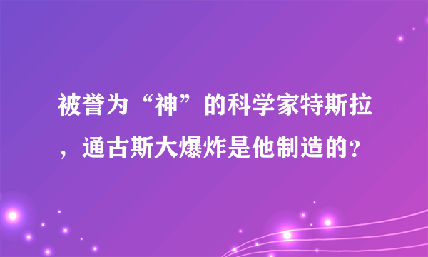 被誉为“神”的科学家特斯拉，通古斯大爆炸是他制造的？