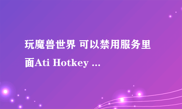 玩魔兽世界 可以禁用服务里面Ati Hotkey Poller吗?