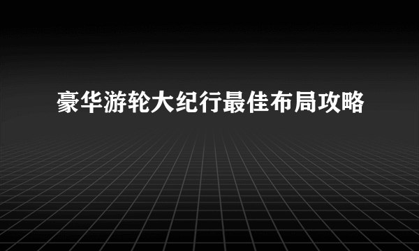 豪华游轮大纪行最佳布局攻略