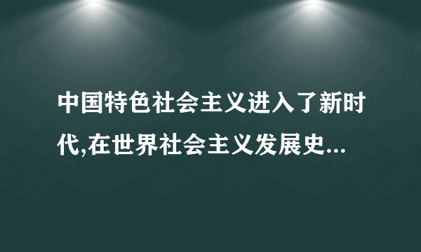 中国特色社会主义进入了新时代,在世界社会主义发展史上的重大意