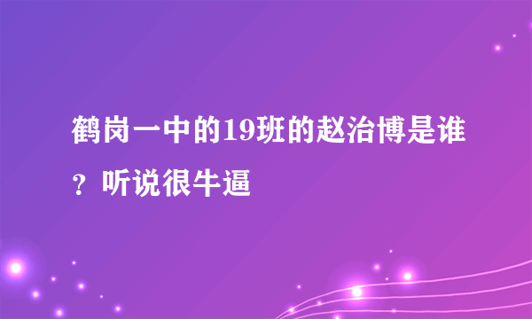 鹤岗一中的19班的赵治博是谁？听说很牛逼