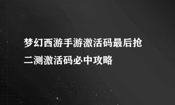 梦幻西游手游激活码最后抢 二测激活码必中攻略