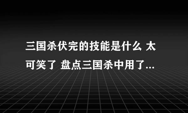 三国杀伏完的技能是什么 太可笑了 盘点三国杀中用了等于没用的技能