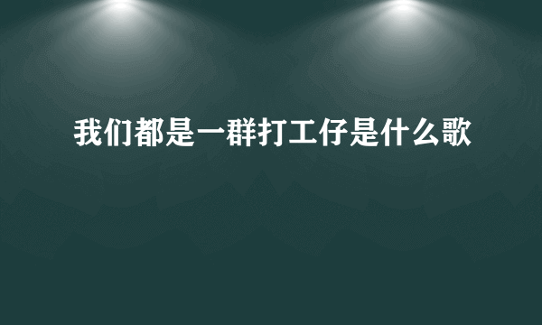 我们都是一群打工仔是什么歌