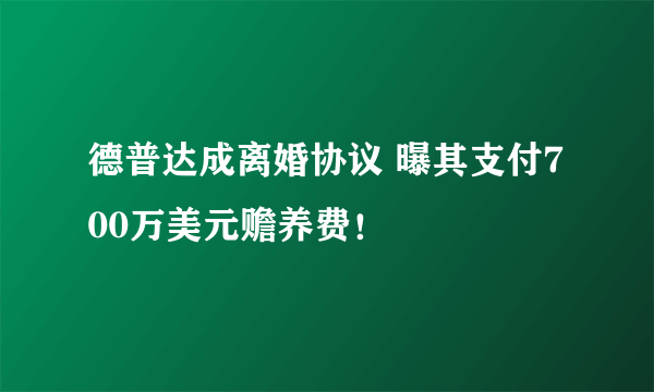 德普达成离婚协议 曝其支付700万美元赡养费！