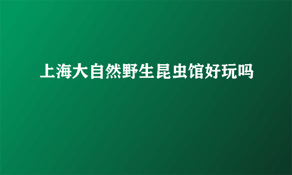 上海大自然野生昆虫馆好玩吗