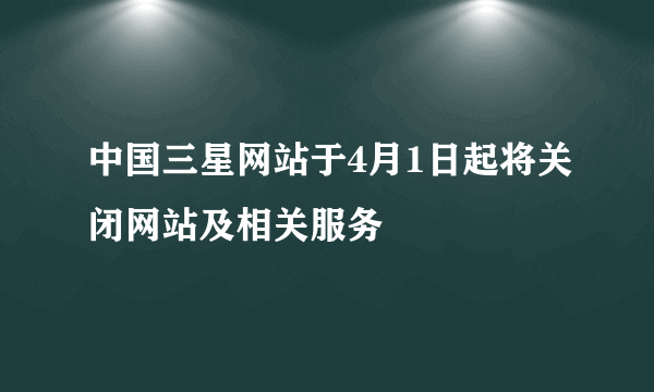 中国三星网站于4月1日起将关闭网站及相关服务