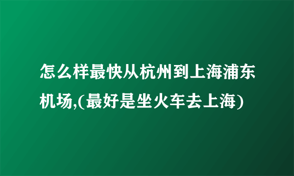 怎么样最快从杭州到上海浦东机场,(最好是坐火车去上海)