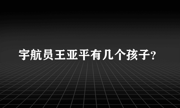 宇航员王亚平有几个孩子？