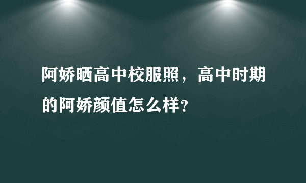 阿娇晒高中校服照，高中时期的阿娇颜值怎么样？