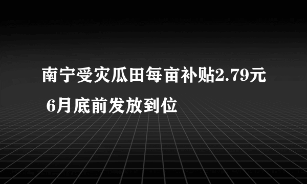 南宁受灾瓜田每亩补贴2.79元 6月底前发放到位