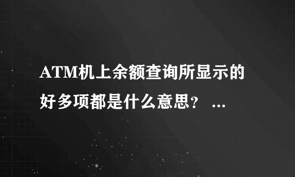 ATM机上余额查询所显示的 好多项都是什么意思？ 比如 账户余额，当日可用余额。。。。 急急急~~