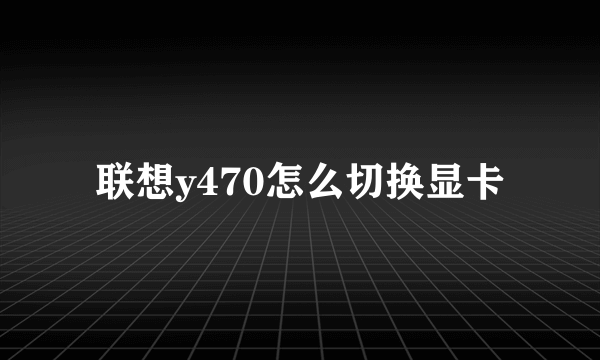 联想y470怎么切换显卡