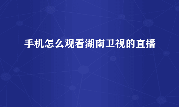 手机怎么观看湖南卫视的直播