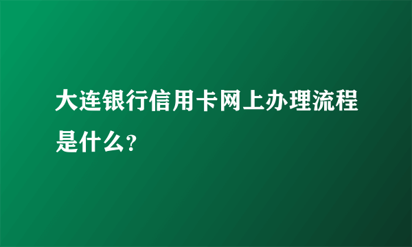 大连银行信用卡网上办理流程是什么？