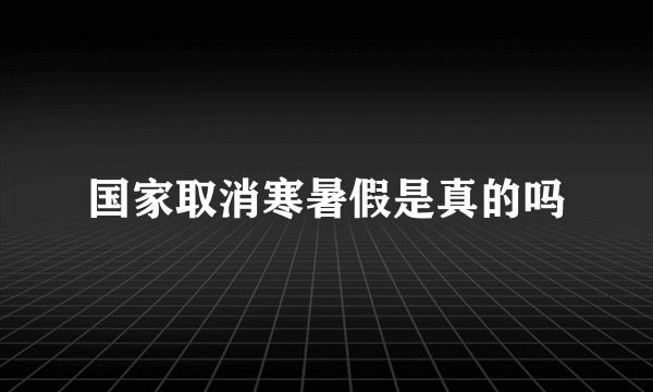 国家取消寒暑假是真的吗