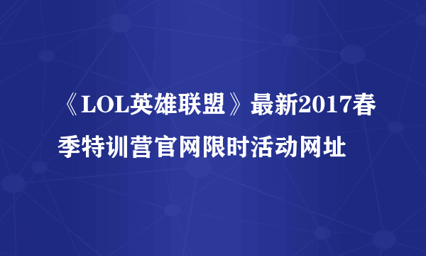 《LOL英雄联盟》最新2017春季特训营官网限时活动网址