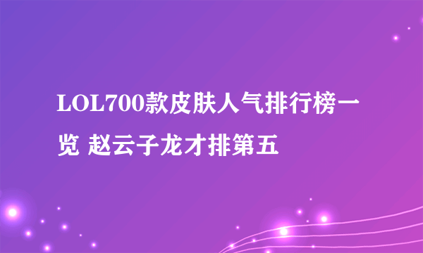 LOL700款皮肤人气排行榜一览 赵云子龙才排第五