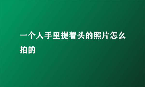 一个人手里提着头的照片怎么拍的