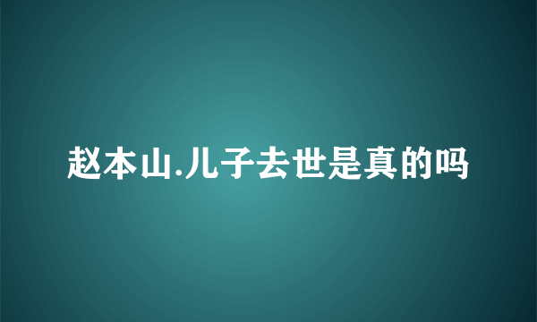 赵本山.儿子去世是真的吗