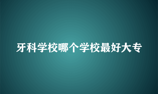 牙科学校哪个学校最好大专