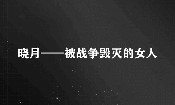 晓月——被战争毁灭的女人