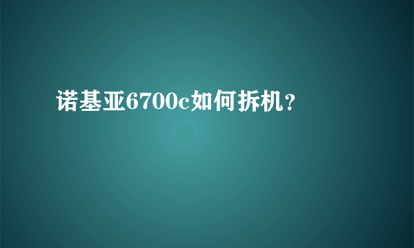 诺基亚6700c如何拆机？