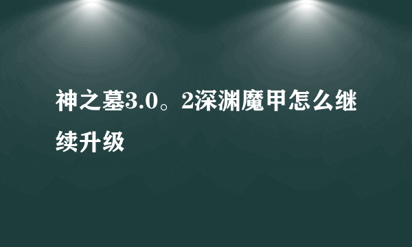 神之墓3.0。2深渊魔甲怎么继续升级