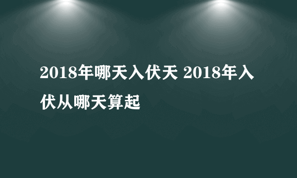 2018年哪天入伏天 2018年入伏从哪天算起