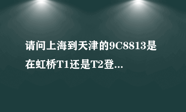 请问上海到天津的9C8813是在虹桥T1还是T2登机?在哪里办理登机牌 ?