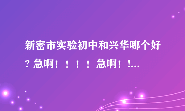 新密市实验初中和兴华哪个好? 急啊！！！！急啊！!!!!!