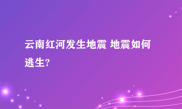 云南红河发生地震 地震如何逃生?