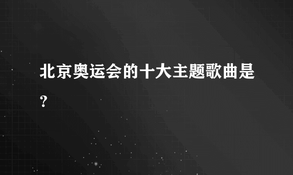 北京奥运会的十大主题歌曲是？