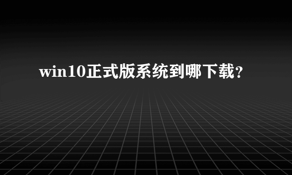 win10正式版系统到哪下载？