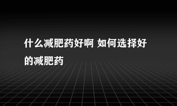 什么减肥药好啊 如何选择好的减肥药