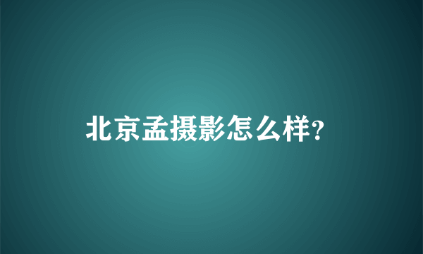 北京孟摄影怎么样？