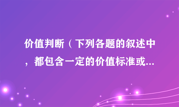 价值判断（下列各题的叙述中，都包含一定的价值标准或者是行为选择，请予以判断，在括号内写明“正确”或